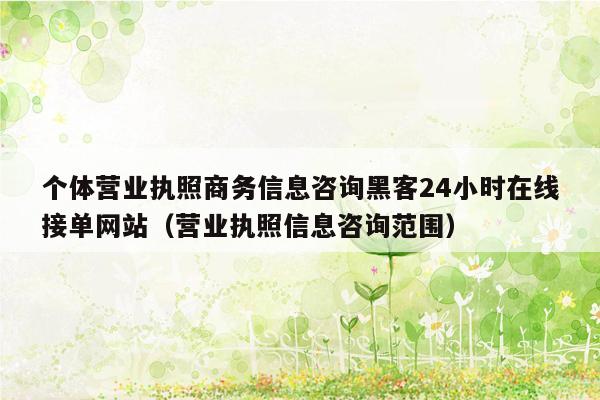 个体营业执照商务信息咨询黑客24小时在线接单网站（营业执照信息咨询范围）