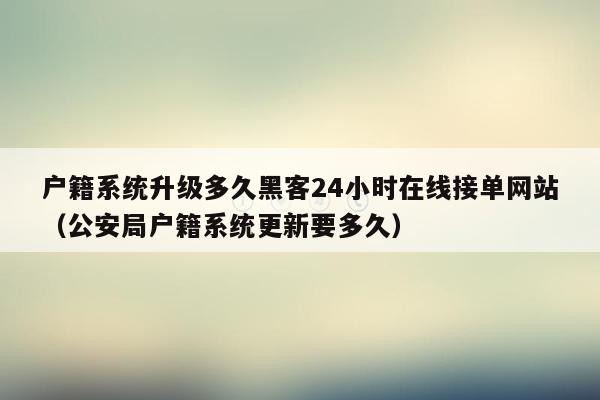 户籍系统升级多久黑客24小时在线接单网站（公安局户籍系统更新要多久）