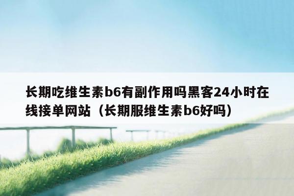 长期吃维生素b6有副作用吗黑客24小时在线接单网站（长期服维生素b6好吗）