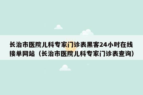 长治市医院儿科专家门诊表黑客24小时在线接单网站（长治市医院儿科专家门诊表查询）