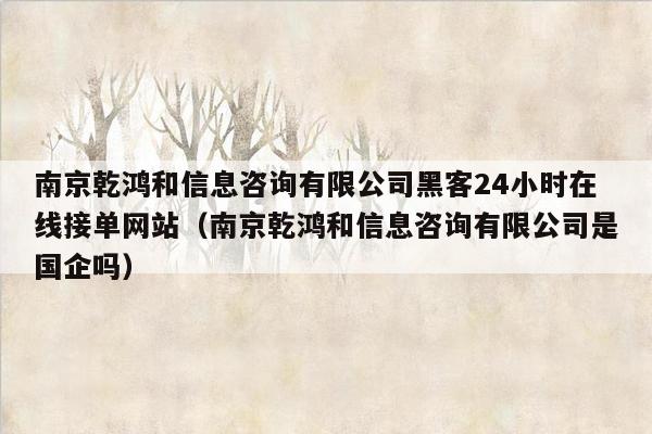 南京乾鸿和信息咨询有限公司黑客24小时在线接单网站（南京乾鸿和信息咨询有限公司是国企吗）