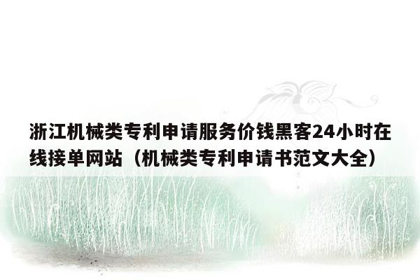 浙江机械类专利申请服务价钱黑客24小时在线接单网站（机械类专利申请书范文大全）