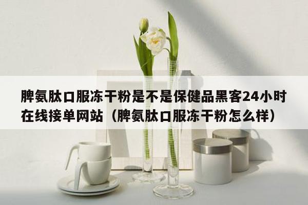 脾氨肽口服冻干粉是不是保健品黑客24小时在线接单网站（脾氨肽口服冻干粉怎么样）