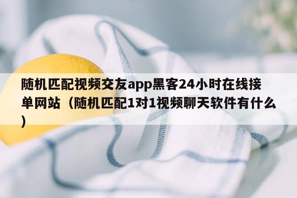 随机匹配视频交友app黑客24小时在线接单网站（随机匹配1对1视频聊天软件有什么）