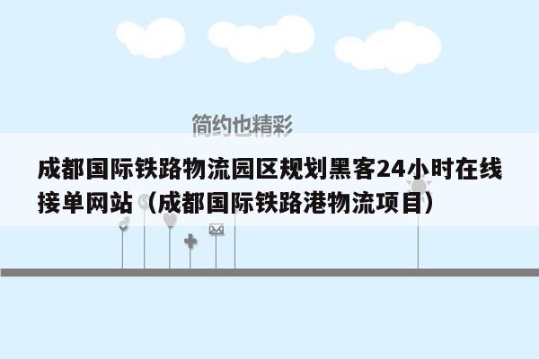 成都国际铁路物流园区规划黑客24小时在线接单网站（成都国际铁路港物流项目）