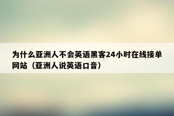 为什么亚洲人不会英语黑客24小时在线接单网站（亚洲人说英语口音）