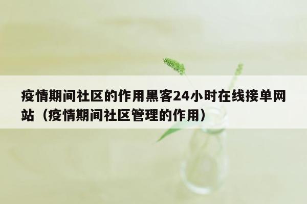 疫情期间社区的作用黑客24小时在线接单网站（疫情期间社区管理的作用）