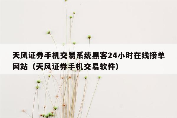 天风证券手机交易系统黑客24小时在线接单网站（天风证券手机交易软件）