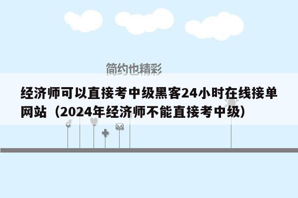 经济师可以直接考中级黑客24小时在线接单网站（2024年经济师不能直接考中级）