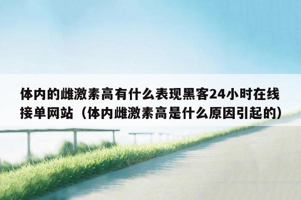 体内的雌激素高有什么表现黑客24小时在线接单网站（体内雌激素高是什么原因引起的）