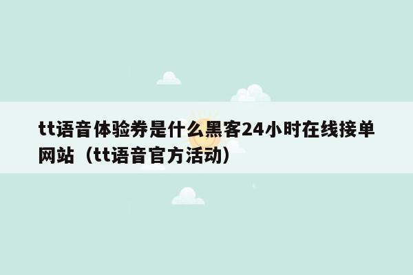 tt语音体验券是什么黑客24小时在线接单网站（tt语音官方活动）