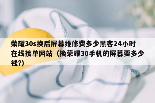 荣耀30s换后屏幕维修费多少黑客24小时在线接单网站（换荣耀30手机的屏幕要多少钱?）