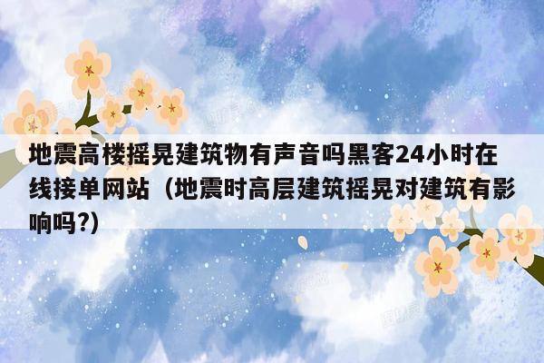 地震高楼摇晃建筑物有声音吗黑客24小时在线接单网站（地震时高层建筑摇晃对建筑有影响吗?）