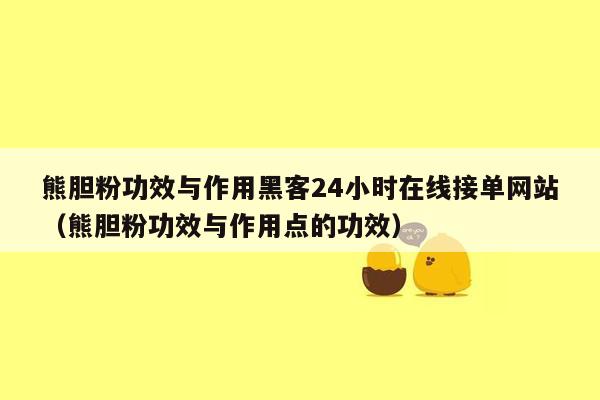 熊胆粉功效与作用黑客24小时在线接单网站（熊胆粉功效与作用点的功效）