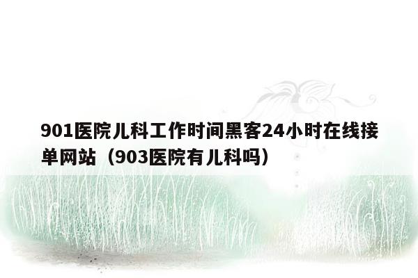 901医院儿科工作时间黑客24小时在线接单网站（903医院有儿科吗）