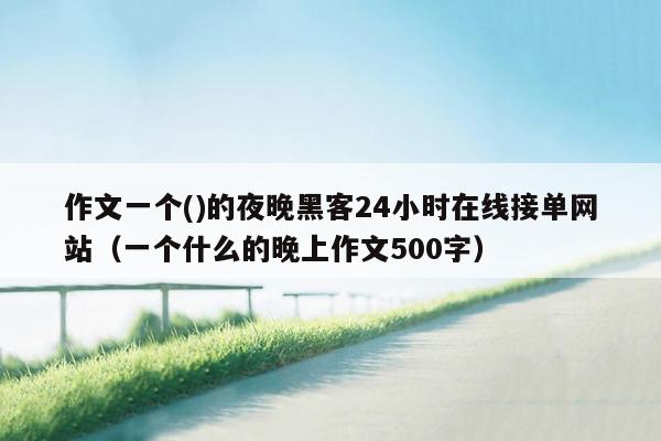 作文一个()的夜晚黑客24小时在线接单网站（一个什么的晚上作文500字）