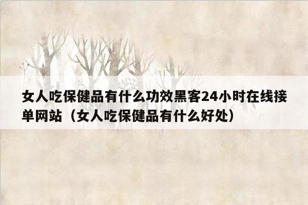 女人吃保健品有什么功效黑客24小时在线接单网站（女人吃保健品有什么好处）