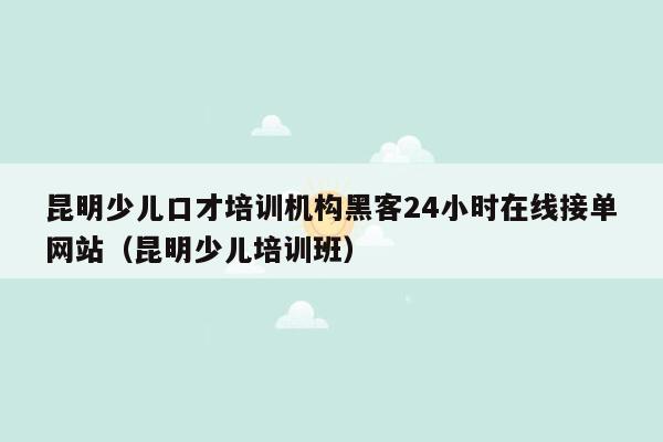 昆明少儿口才培训机构黑客24小时在线接单网站（昆明少儿培训班）