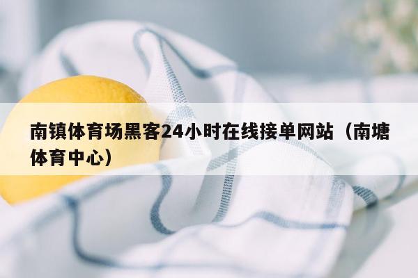 南镇体育场黑客24小时在线接单网站（南塘体育中心）