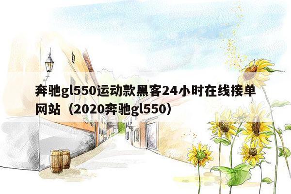 奔驰gl550运动款黑客24小时在线接单网站（2020奔驰gl550）