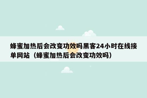 蜂蜜加热后会改变功效吗黑客24小时在线接单网站（蜂蜜加热后会改变功效吗）