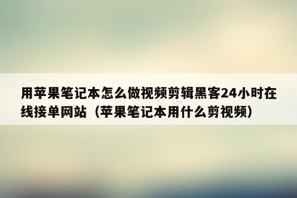 用苹果笔记本怎么做视频剪辑黑客24小时在线接单网站（苹果笔记本用什么剪视频）