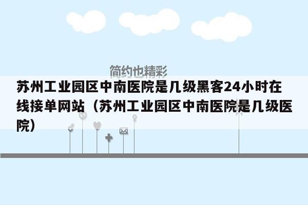 苏州工业园区中南医院是几级黑客24小时在线接单网站（苏州工业园区中南医院是几级医院）