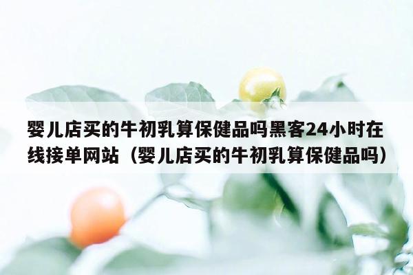 婴儿店买的牛初乳算保健品吗黑客24小时在线接单网站（婴儿店买的牛初乳算保健品吗）