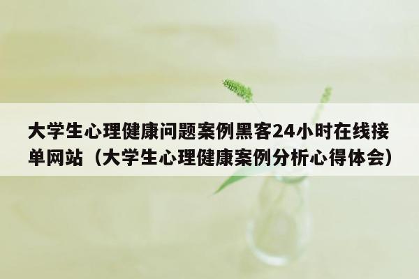 大学生心理健康问题案例黑客24小时在线接单网站（大学生心理健康案例分析心得体会）