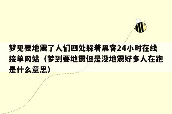 梦见要地震了人们四处躲着黑客24小时在线接单网站（梦到要地震但是没地震好多人在跑是什么意思）