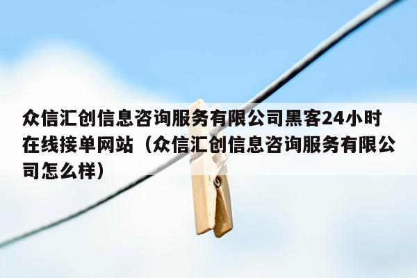 众信汇创信息咨询服务有限公司黑客24小时在线接单网站（众信汇创信息咨询服务有限公司怎么样）