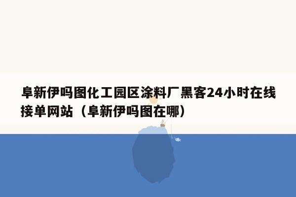 阜新伊吗图化工园区涂料厂黑客24小时在线接单网站（阜新伊吗图在哪）