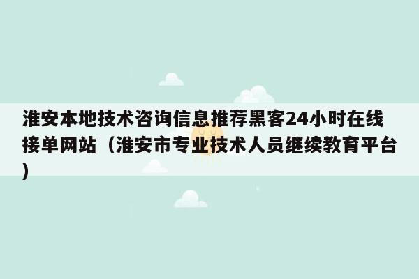 淮安本地技术咨询信息推荐黑客24小时在线接单网站（淮安市专业技术人员继续教育平台）