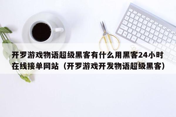 开罗游戏物语超级黑客有什么用黑客24小时在线接单网站（开罗游戏开发物语超级黑客）