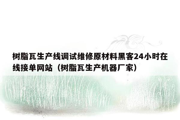 树脂瓦生产线调试维修原材料黑客24小时在线接单网站（树脂瓦生产机器厂家）