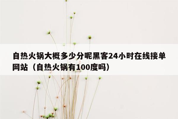 自热火锅大概多少分呢黑客24小时在线接单网站（自热火锅有100度吗）