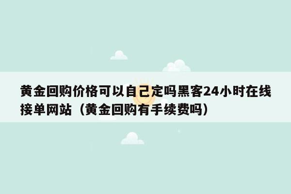 黄金回购价格可以自己定吗黑客24小时在线接单网站（黄金回购有手续费吗）