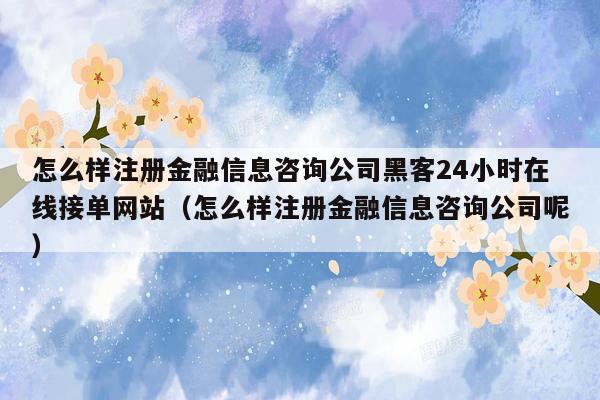 怎么样注册金融信息咨询公司黑客24小时在线接单网站（怎么样注册金融信息咨询公司呢）