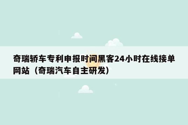 奇瑞轿车专利申报时间黑客24小时在线接单网站（奇瑞汽车自主研发）