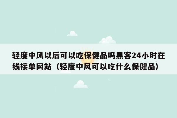 轻度中风以后可以吃保健品吗黑客24小时在线接单网站（轻度中风可以吃什么保健品）