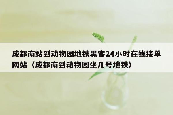 成都南站到动物园地铁黑客24小时在线接单网站（成都南到动物园坐几号地铁）