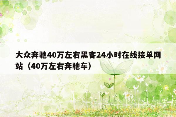 大众奔驰40万左右黑客24小时在线接单网站（40万左右奔驰车）