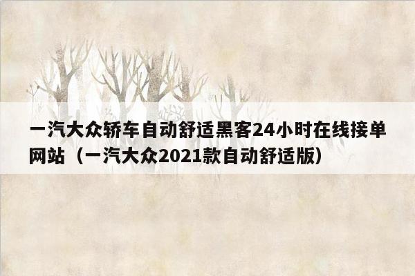 一汽大众轿车自动舒适黑客24小时在线接单网站（一汽大众2021款自动舒适版）