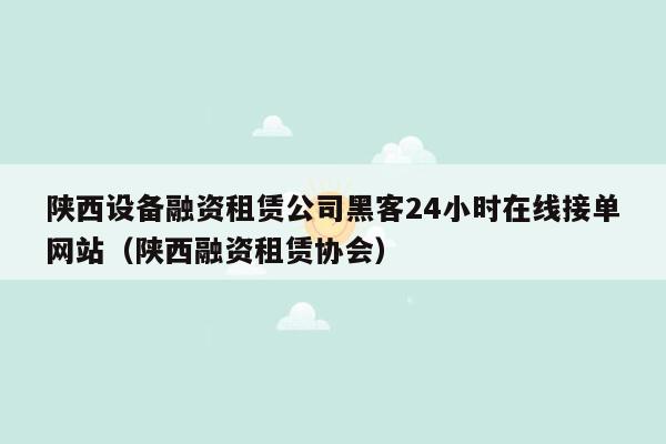 陕西设备融资租赁公司黑客24小时在线接单网站（陕西融资租赁协会）