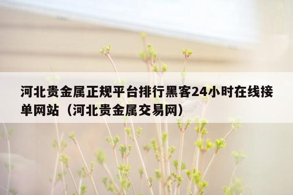 河北贵金属正规平台排行黑客24小时在线接单网站（河北贵金属交易网）