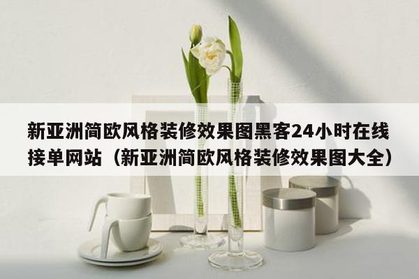 新亚洲简欧风格装修效果图黑客24小时在线接单网站（新亚洲简欧风格装修效果图大全）