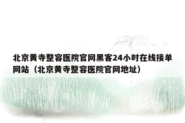 北京黄寺整容医院官网黑客24小时在线接单网站（北京黄寺整容医院官网地址）