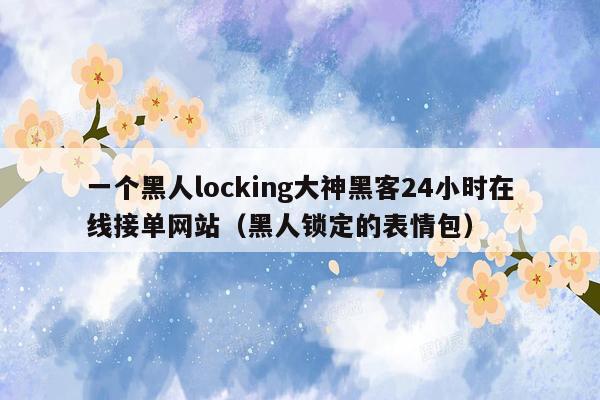 一个黑人locking大神黑客24小时在线接单网站（黑人锁定的表情包）