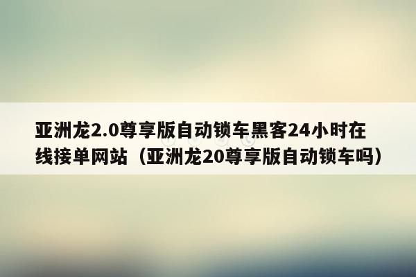 亚洲龙2.0尊享版自动锁车黑客24小时在线接单网站（亚洲龙20尊享版自动锁车吗）