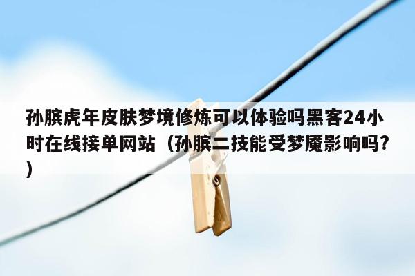 孙膑虎年皮肤梦境修炼可以体验吗黑客24小时在线接单网站（孙膑二技能受梦魇影响吗?）